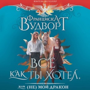 Франциска Вудворт - Всё как ты хотел, или (Не) мой дракон