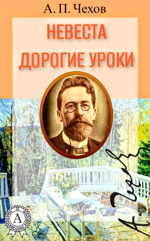 Антон Павлович Чехов - Сборник рассказов: Невеста. Дорогие уроки