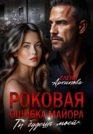 Елена Архипова - Роковая ошибка майора. Ты будешь моей