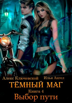 Илья Ангел, Алекс Ключевской (Лёха) - Тёмный маг. Книга 4. Выбор пути