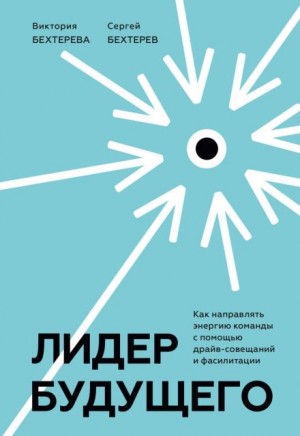 Сергей Бехтерев, Виктория Бехтерева - Лидер будущего. Как направлять энергию команды с помощью драйв-совещаний и фасилитации