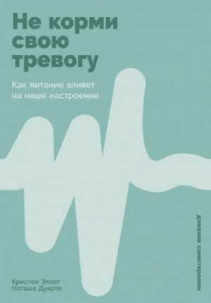 Кристен Эллотт, Наташа Дуарте - Не корми свою тревогу: Как питание влияет на наше настроение