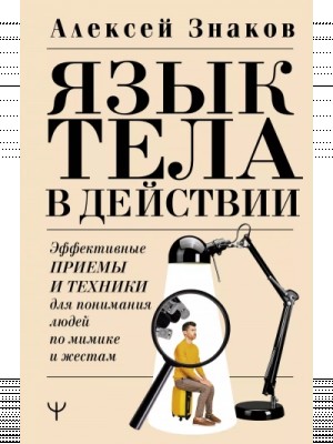 Алексей Знаков - Язык тела в действии. Эффективные приемы и техники для понимания людей по мимике и жестам