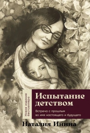 Наталия Инина - Испытание детством: Встреча с прошлым во имя настоящего и будущего