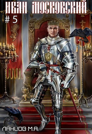 Михаил Ланцов - Иван Московский. Том 5. Злой лев