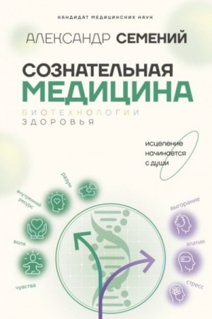 Александр Семений - Сознательная медицина: биотехнологии здоровья