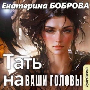 Екатерина Боброва - Тать на ваши головы
