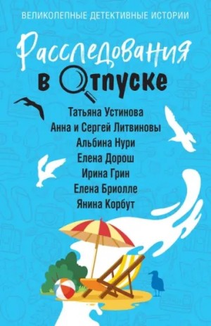 Анна Литвинова, Сергей Литвинов, Татьяна Устинова, Альбина Нури, Елена Дорош - Сборник: Расследования в отпуске