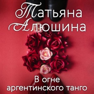 Татьяна Алюшина - В огне аргентинского танго