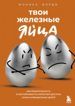 Моника Бордо / Ижен Сергеева - Твои железные яйца. Как решительность и настойчивость помогают достичь самых амбициозных целей