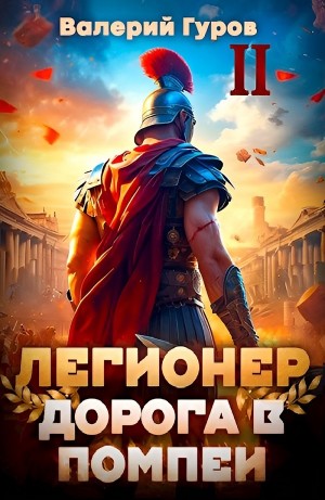 Валерий Гуров - Легионер. Дорога в Помпеи II