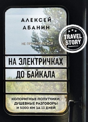 Алексей Абанин - На электричках до Байкала. Колоритные попутчики, душевные разговоры и 5000 км за 13 дней