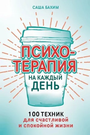 Саша Бахим - Психотерапия на каждый день. 100 техник для счастливой и спокойной жизни