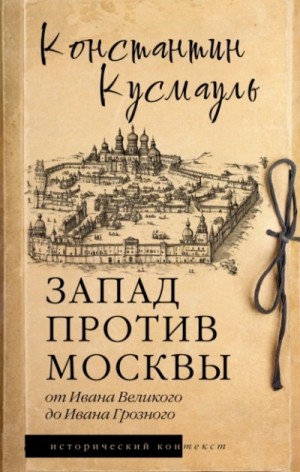 Константин Кусмауль - Запад против Москвы. От Ивана Великого до Ивана Грозного