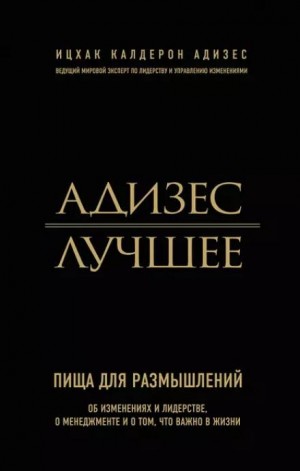 Ицхак Адизес - Адизес. Лучшее. Пища для размышлений. Об изменениях и лидерстве, о менеджменте и о том, что важно в жизни.