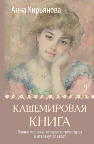Анна Кирьянова - Кашемировая книга. Теплые истории, которые согреют душу и отвлекут от забот