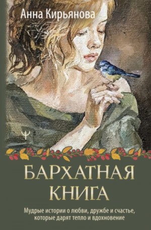 Анна Кирьянова - Бархатная книга. Мудрые истории о любви, дружбе и счастье, которые дарят тепло и вдохновение