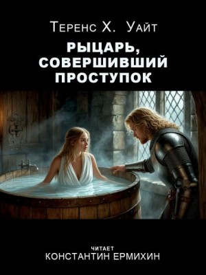 Теренс Хэнбери Уайт - Рыцарь, совершивший проступок