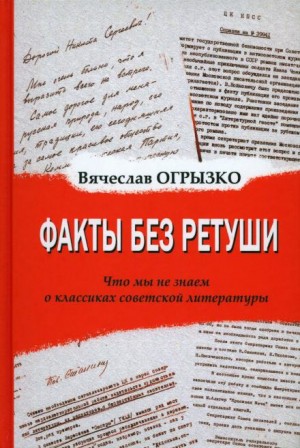 Вячеслав Огрызко - Факты без ретуши. Что мы не знаем о классиках советской литературы