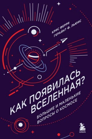 Крис Ферри, Герайнт Фрэнсис Льюис - Как появилась Вселенная? Большие и маленькие вопросы о космосе