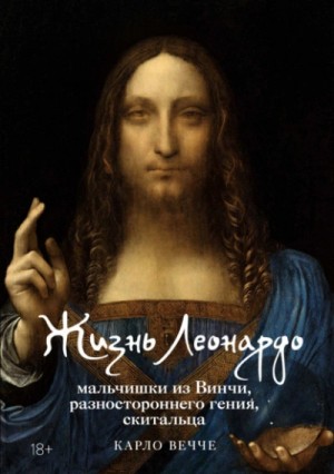 Карло Вечче - Жизнь Леонардо, мальчишки из Винчи, разностороннего гения, скитальца