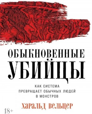 Харальд Вельцер - Обыкновенные убийцы: Как система превращает обычных людей в монстров
