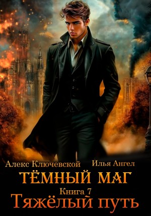 Илья Ангел, Алекс Ключевской (Лёха) - Тёмный маг. Книга 7. Тяжёлый путь