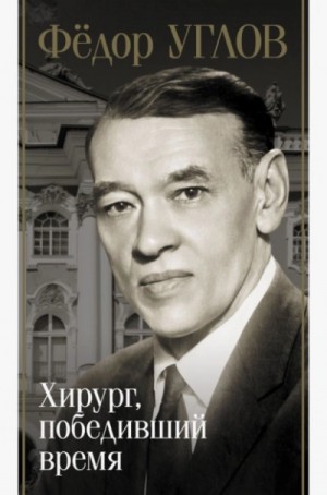 Дмитрий Правдин - Фёдор Углов. Хирург, победивший время