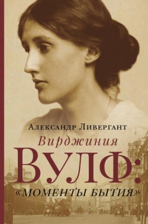 Александр Ливергант - Вирджиния Вулф. «Моменты бытия»