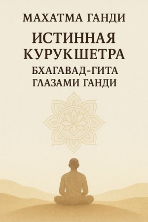 Махатма Ганди - Истинная Курукшетра. Бхагавад-Гита глазами Ганди