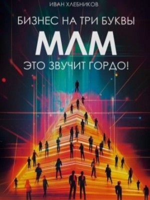 Иван Хлебников - Бизнес на ТРИ буквы. МЛМ – это звучит гордо! Как создать бизнес-актив на 1 000 000 $
