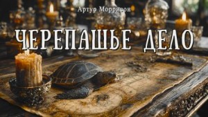 Артур Моррисон - Черепашье дело