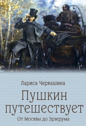 Лариса Черкашина - Пушкин путешествует. От Москвы до Эрзерума