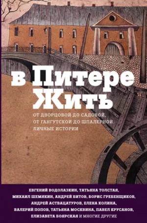 Елена Колина, Сергей Носов, Дмитрий Быков, Евгений Водолазкин, Елена Чижова, Борис Гребенщиков, Андрей Аствацатуров, Александр Городницкий, Татьяна Никитична Толстая - В Питере жить: от Дворцовой до Садовой, от Гангутской до Шпалерной