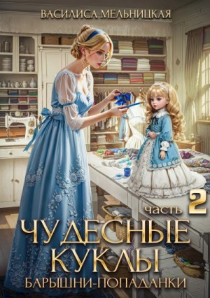 Василиса Мельницкая - Чудесные куклы барышни-попаданки. Часть 2