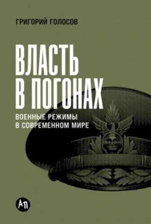 Григорий Голосов - Власть в погонах: Военные режимы в современном мире