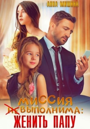 Анна Мишина - Миссия (не)выполнима: женить папу