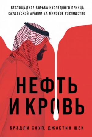 Брэдли Хоуп, Джастин Шек - Нефть и кровь: Беспощадная борьба наследного принца Саудовской Аравии за мировое господство