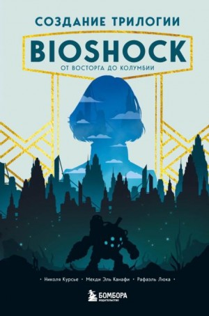 Рафаэль Люка, Николя Курсье, Эль Канафи Мехди - Создание трилогии BioShock. От Восторга до Колумбии