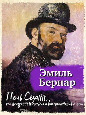 Эмиль Бернар - Поль Сезанн, его неизданные письма и воспоминания о нём