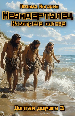 Леонид Ангарин - Неандерталец. Книга 3. Навстречу солнцу