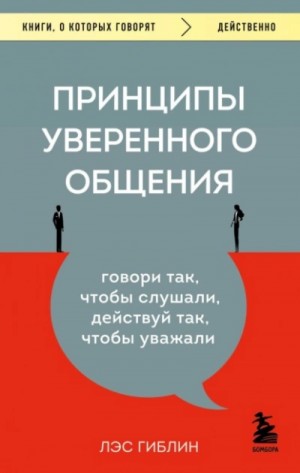 Лэс Гиблин - Принципы уверенного общения. Говори так, чтобы слушали, действуй так, чтобы уважали