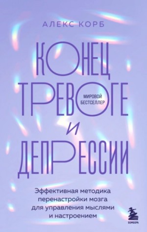 Алекс Корб - Конец тревоге и депрессии. Эффективная методика перенастройки мозга для управления мыслями и настроением
