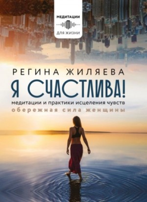 Регина Жиляева - Я счастлива! Медитации и практики исцеления чувств. Обережная сила женщины