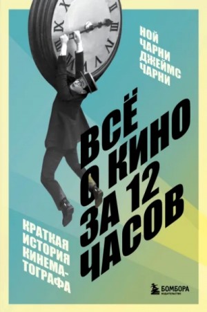 Ной Чарни, Джеймс Чарни - Всё о кино за 12 часов: краткая история кинематографа