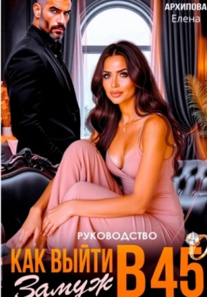 Елена Архипова - Руководство. Как выйти замуж в 45