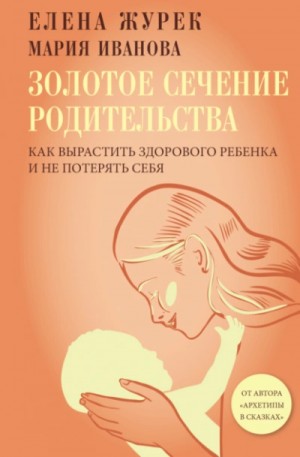 Мария Иванова, Елена Журек - Золотое сечение родительства. Как вырастить здорового ребенка и не потерять себя