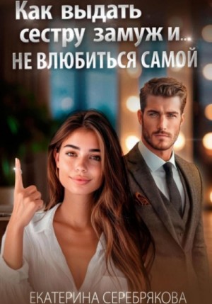 Екатерина Серебрякова - Как выдать замуж сестру и не влюбиться самой