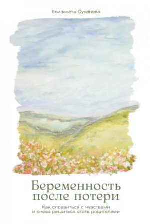 Елизавета Суханова - Беременность после потери: Как справиться с чувствами и снова решиться стать родителями