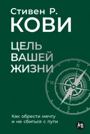 Стивен Кови - Цель вашей жизни: Как обрести мечту и не сбиться с пути